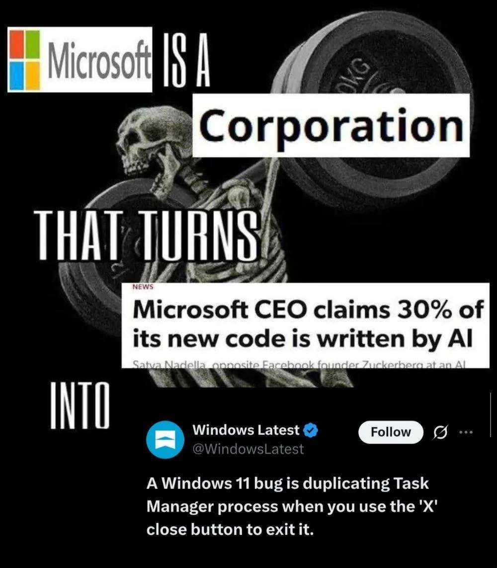 Microsoft is a Corporation that turns 'microsoft CEO claims 30% of its new code is written by AI' into 'A windows 11 bug is dupliocating task manager process when you use the 'X' button